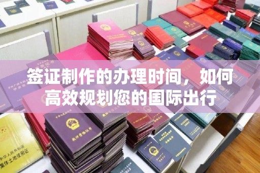 玉井签证制作的办理时间，如何高效规划您的国际出行