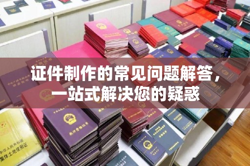 玉井证件制作的常见问题解答，一站式解决您的疑惑