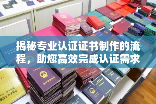 玉井揭秘专业认证证书制作的流程，助您高效完成认证需求