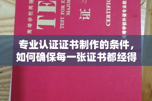 玉井专业认证证书制作的条件，如何确保每一张证书都经得起考验