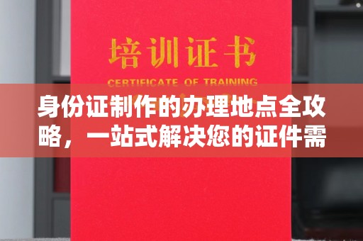 玉井身份证制作的办理地点全攻略，一站式解决您的证件需求