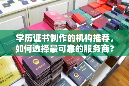 玉井学历证书制作的机构推荐，如何选择最可靠的服务商？