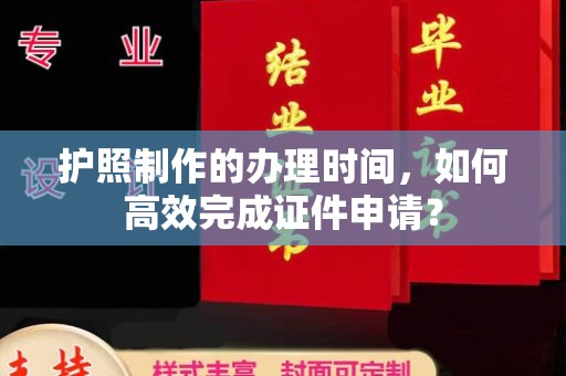 玉井护照制作的办理时间，如何高效完成证件申请？